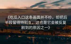 《吃瓜入口这条画面并不吵，却把后半段留得特别久，这也是它会被反复刷到的原因之一》