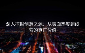 深入挖掘创意之源：从表面热度到线索的真正价值