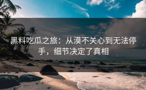 黑料吃瓜之旅：从漠不关心到无法停手，细节决定了真相