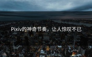 Pixiv的神奇节奏，让人惊叹不已