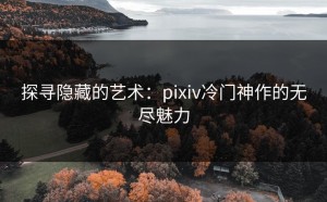 探寻隐藏的艺术：pixiv冷门神作的无尽魅力