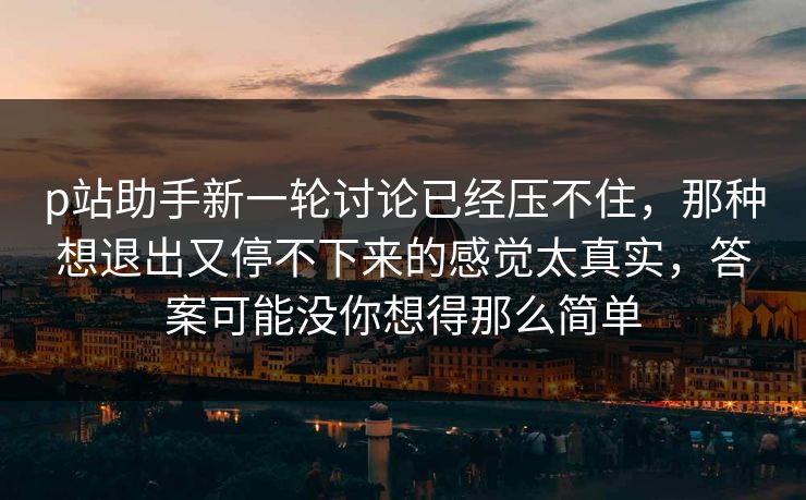 p站助手新一轮讨论已经压不住,那种想退出又停不下来的感觉太真实,答案可能没你想得那么简单 p站助手新一轮讨论已经压不住,那种想退出又停不下来的感觉太真实,答案可能没你想得那么简单
