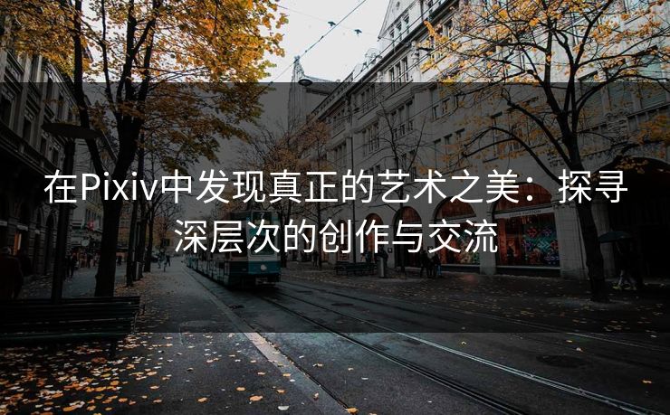在Pixiv中发现真正的艺术之美:探寻深层次的创作与交流 在Pixiv中发现真正的艺术之美:探寻深层次的创作与交流