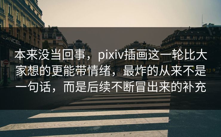 本来没当回事,pixiv插画这一轮比大家想的更能带情绪,最炸的从来不是一句话,而是后续不断冒出来的补充 本来没当回事,pixiv插画这一轮比大家想的更能带情绪,最炸的从来不是一句话,而是后续不断冒出来的补充