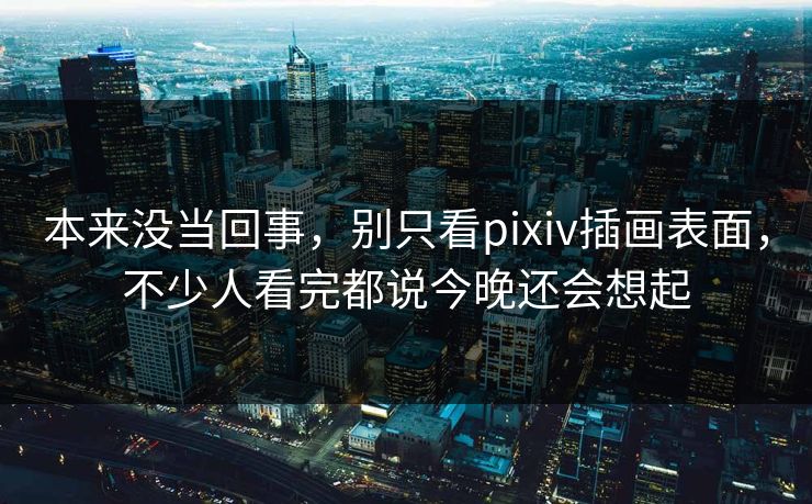 本来没当回事，别只看pixiv插画表面，不少人看完都说今晚还会想起