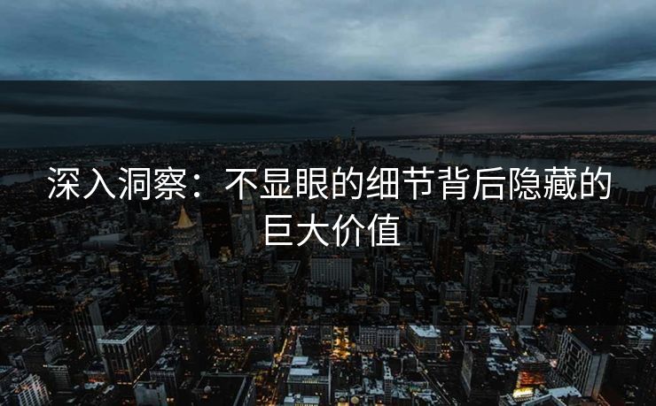 深入洞察:不显眼的细节背后隐藏的巨大价值 深入洞察:不显眼的细节背后隐藏的巨大价值