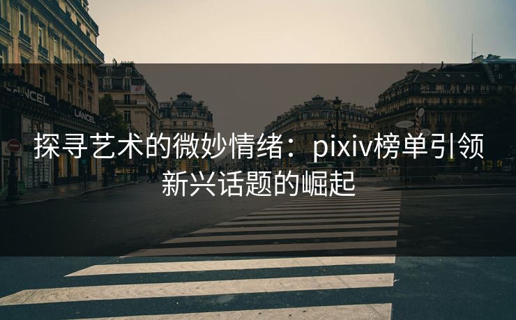 探寻艺术的微妙情绪:pixiv榜单引领新兴话题的崛起 探寻艺术的微妙情绪:pixiv榜单引领新兴话题的崛起