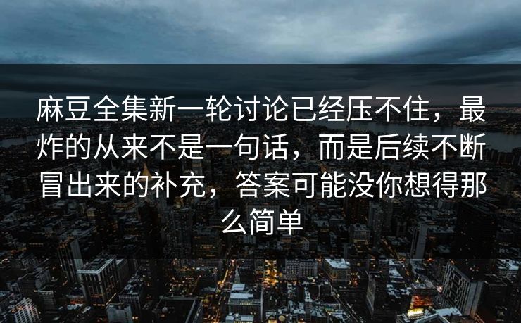 麻豆全集新一轮讨论已经压不住,最炸的从来不是一句话,而是后续不断冒出来的补充,答案可能没你想得那么简单 麻豆全集新一轮讨论已经压不住,最炸的从来不是一句话,而是后续不断冒出来的补充,答案可能没你想得那么简单