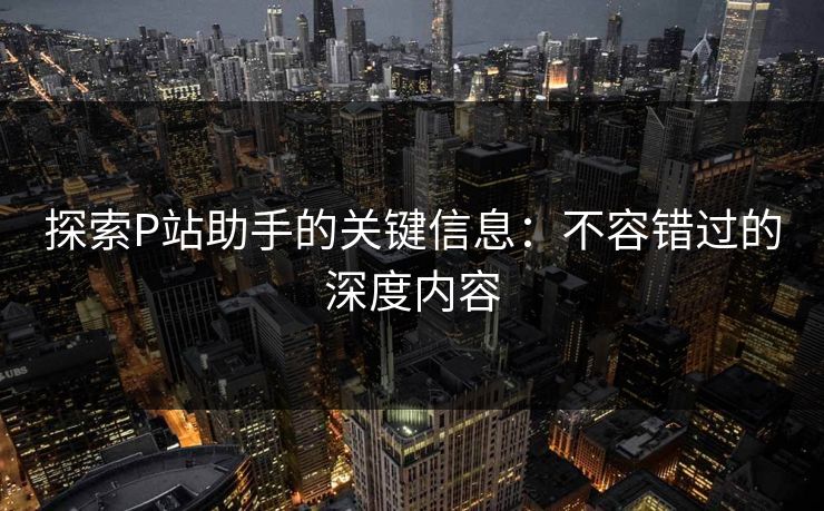 探索P站助手的关键信息:不容错过的深度内容 探索P站助手的关键信息:不容错过的深度内容