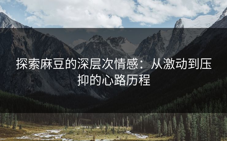 探索麻豆的深层次情感：从激动到压抑的心路历程