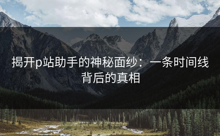 揭开p站助手的神秘面纱：一条时间线背后的真相