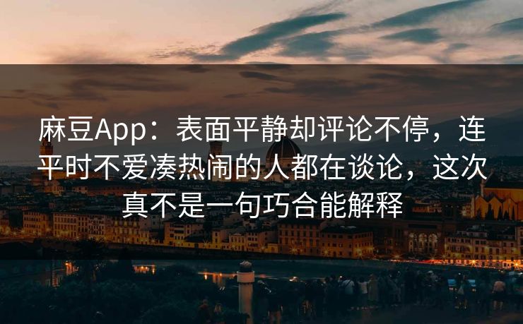 麻豆App：表面平静却评论不停，连平时不爱凑热闹的人都在谈论，这次真不是一句巧合能解释