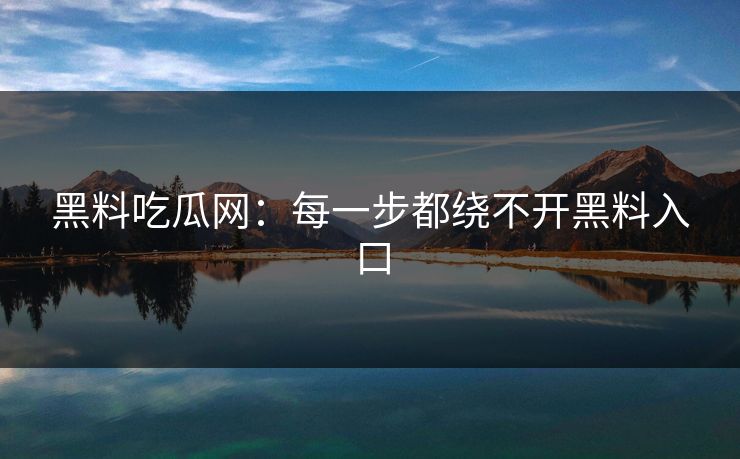 黑料吃瓜网:每一步都绕不开黑料入口 黑料吃瓜网:每一步都绕不开黑料入口