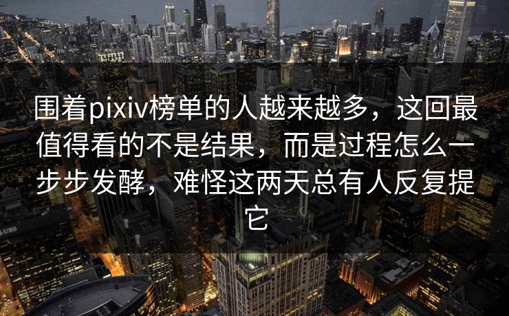 围着pixiv榜单的人越来越多,这回最值得看的不是结果,而是过程怎么一步步发酵,难怪这两天总有人反复提它 围着pixiv榜单的人越来越多,这回最值得看的不是结果,而是过程怎么一步步发酵,难怪这两天总有人反复提它