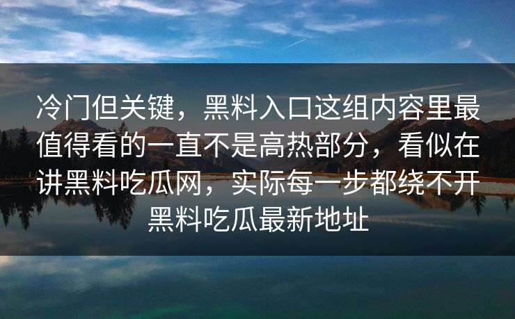 冷门但关键,黑料入口这组内容里最值得看的一直不是高热部分,看似在讲黑料吃瓜网,实际每一步都绕不开黑料吃瓜最新地址 冷门但关键,黑料入口这组内容里最值得看的一直不是高热部分,看似在讲黑料吃瓜网,实际每一步都绕不开黑料吃瓜最新地址