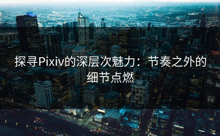 探寻Pixiv的深层次魅力:节奏之外的细节点燃 探寻Pixiv的深层次魅力:节奏之外的细节点燃
