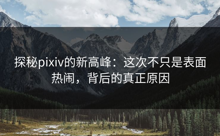 探秘pixiv的新高峰:这次不只是表面热闹,背后的真正原因 探秘pixiv的新高峰:这次不只是表面热闹,背后的真正原因