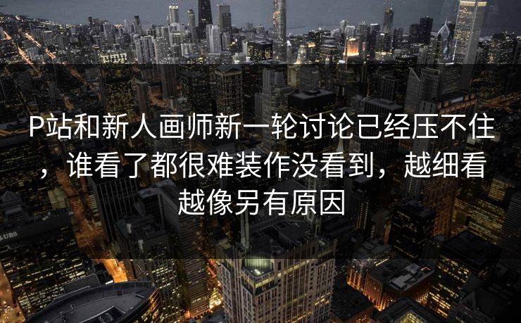 P站和新人画师新一轮讨论已经压不住，谁看了都很难装作没看到，越细看越像另有原因