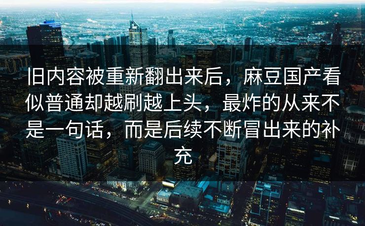 旧内容被重新翻出来后，麻豆国产看似普通却越刷越上头，最炸的从来不是一句话，而是后续不断冒出来的补充