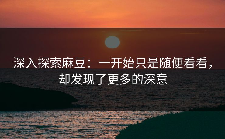 深入探索麻豆:一开始只是随便看看,却发现了更多的深意 深入探索麻豆:一开始只是随便看看,却发现了更多的深意