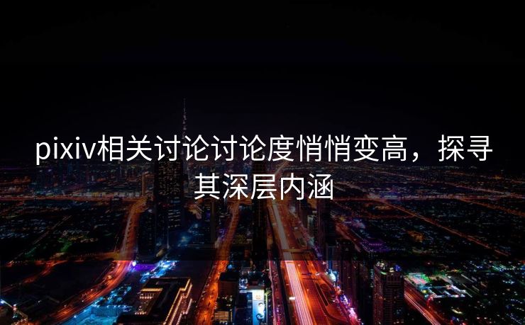 pixiv相关讨论讨论度悄悄变高,探寻其深层内涵 pixiv相关讨论讨论度悄悄变高,探寻其深层内涵