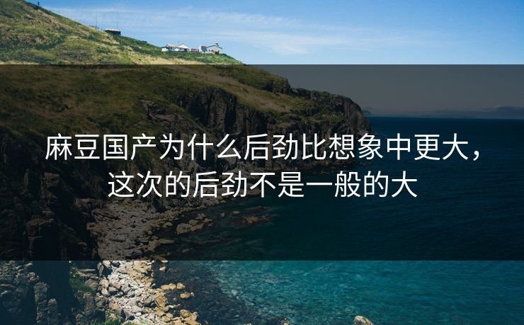 麻豆国产为什么后劲比想象中更大,这次的后劲不是一般的大 麻豆国产为什么后劲比想象中更大,这次的后劲不是一般的大
