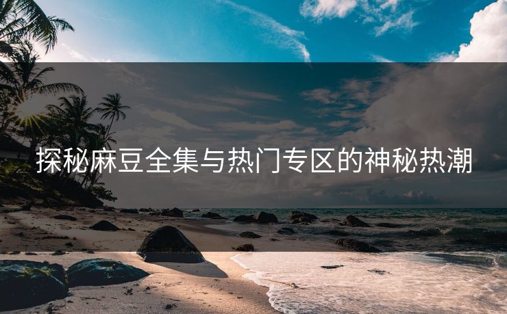 探秘麻豆全集与热门专区的神秘热潮 探秘麻豆全集与热门专区的神秘热潮