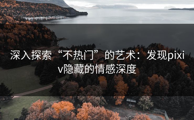 深入探索“不热门”的艺术:发现pixiv隐藏的情感深度 深入探索“不热门”的艺术:发现pixiv隐藏的情感深度