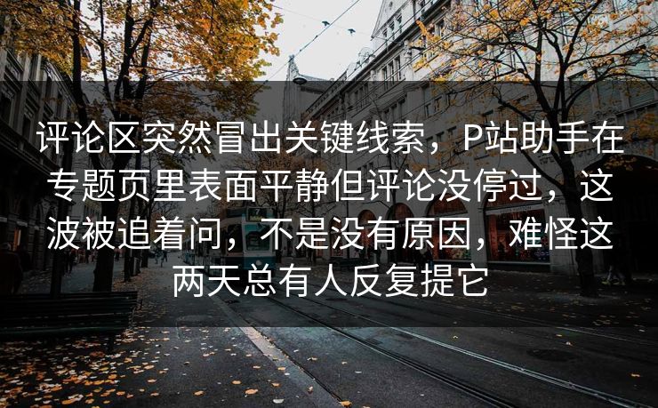 评论区突然冒出关键线索,P站助手在专题页里表面平静但评论没停过,这波被追着问,不是没有原因,难怪这两天总有人反复提它 评论区突然冒出关键线索,P站助手在专题页里表面平静但评论没停过,这波被追着问,不是没有原因,难怪这两天总有人反复提它