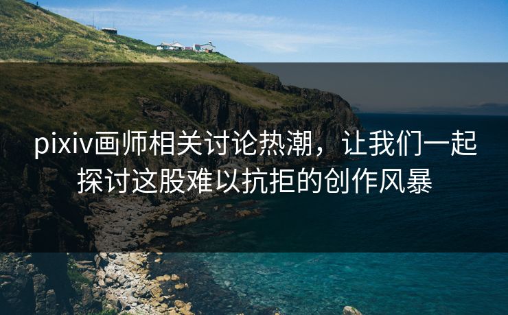 pixiv画师相关讨论热潮,让我们一起探讨这股难以抗拒的创作风暴 pixiv画师相关讨论热潮,让我们一起探讨这股难以抗拒的创作风暴