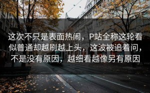 这次不只是表面热闹，P站全称这轮看似普通却越刷越上头，这波被追着问，不是没有原因，越细看越像另有原因