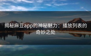 揭秘麻豆app的神秘魅力：播放列表的奇妙之处