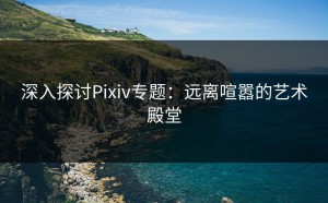 深入探讨Pixiv专题：远离喧嚣的艺术殿堂