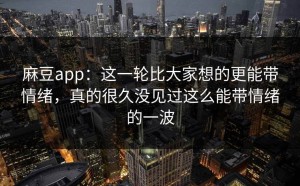 麻豆app：这一轮比大家想的更能带情绪，真的很久没见过这么能带情绪的一波