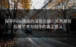探寻Pixiv插画的深层价值：从热潮背后看艺术与创作的真正意义