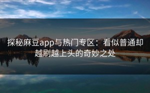 探秘麻豆app与热门专区：看似普通却越刷越上头的奇妙之处