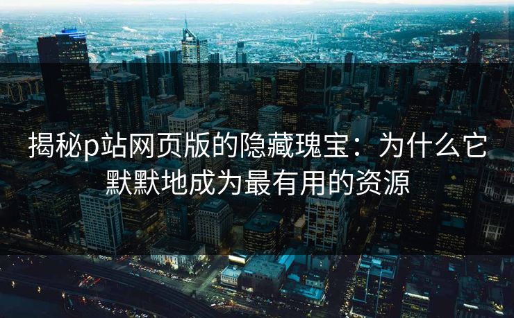 揭秘p站网页版的隐藏瑰宝:为什么它默默地成为最有用的资源 揭秘p站网页版的隐藏瑰宝:为什么它默默地成为最有用的资源