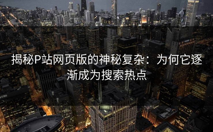 揭秘P站网页版的神秘复杂：为何它逐渐成为搜索热点