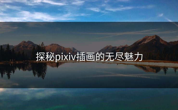 探秘pixiv插画的无尽魅力 探秘pixiv插画的无尽魅力