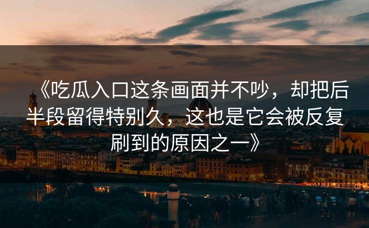《吃瓜入口这条画面并不吵,却把后半段留得特别久,这也是它会被反复刷到的原因之一》 《吃瓜入口这条画面并不吵,却把后半段留得特别久,这也是它会被反复刷到的原因之一》