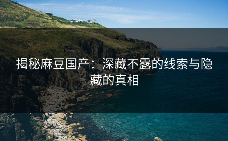 揭秘麻豆国产：深藏不露的线索与隐藏的真相