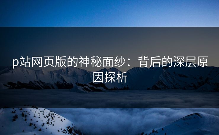 p站网页版的神秘面纱:背后的深层原因探析 p站网页版的神秘面纱:背后的深层原因探析