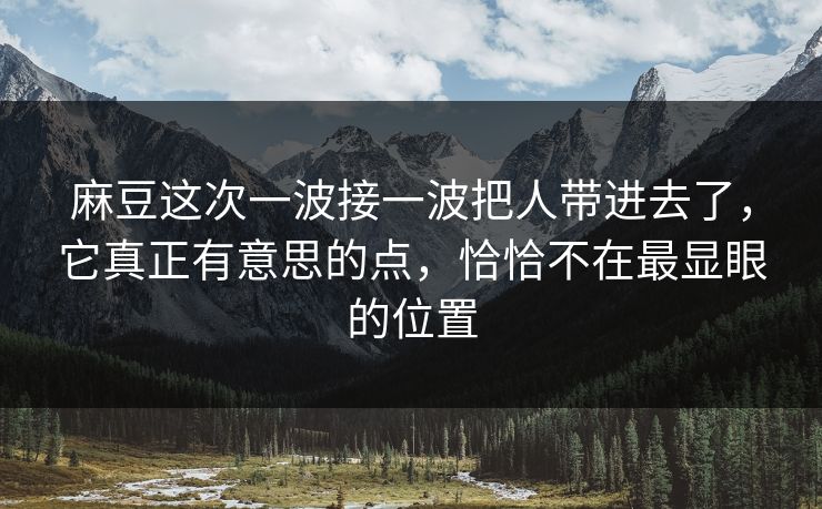 麻豆这次一波接一波把人带进去了,它真正有意思的点,恰恰不在最显眼的位置 麻豆这次一波接一波把人带进去了,它真正有意思的点,恰恰不在最显眼的位置