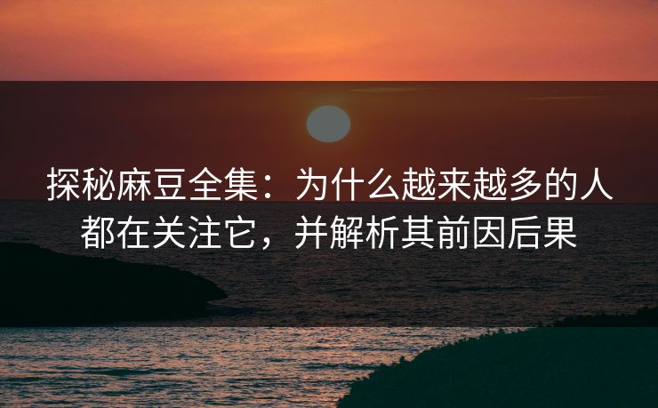 探秘麻豆全集:为什么越来越多的人都在关注它,并解析其前因后果 探秘麻豆全集:为什么越来越多的人都在关注它,并解析其前因后果