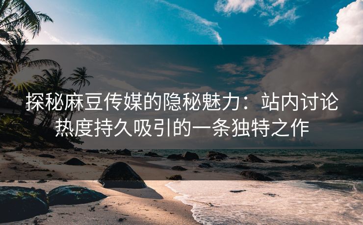 探秘麻豆传媒的隐秘魅力:站内讨论热度持久吸引的一条独特之作 探秘麻豆传媒的隐秘魅力:站内讨论热度持久吸引的一条独特之作