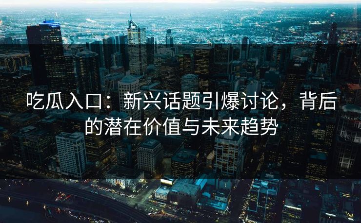 吃瓜入口:新兴话题引爆讨论,背后的潜在价值与未来趋势 吃瓜入口:新兴话题引爆讨论,背后的潜在价值与未来趋势