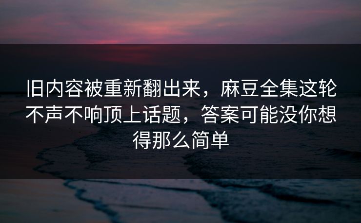 旧内容被重新翻出来,麻豆全集这轮不声不响顶上话题,答案可能没你想得那么简单 旧内容被重新翻出来,麻豆全集这轮不声不响顶上话题,答案可能没你想得那么简单