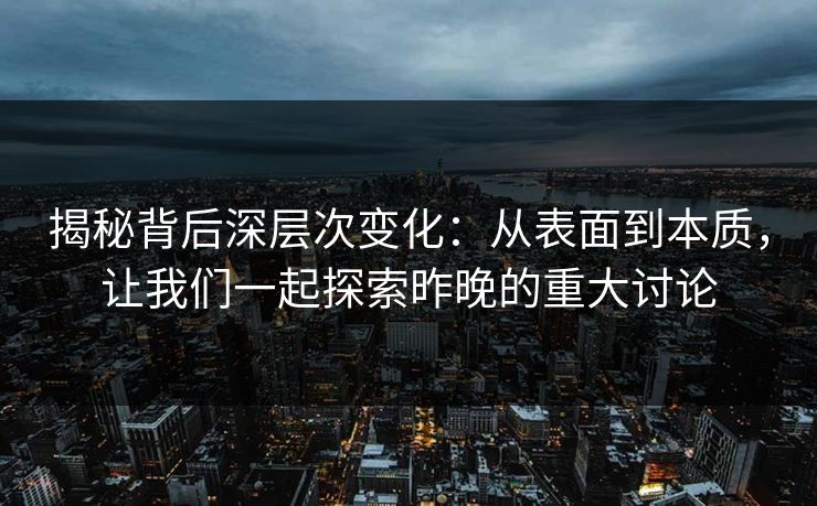 揭秘背后深层次变化：从表面到本质，让我们一起探索昨晚的重大讨论