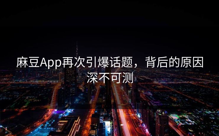 麻豆App再次引爆话题,背后的原因深不可测 麻豆App再次引爆话题,背后的原因深不可测