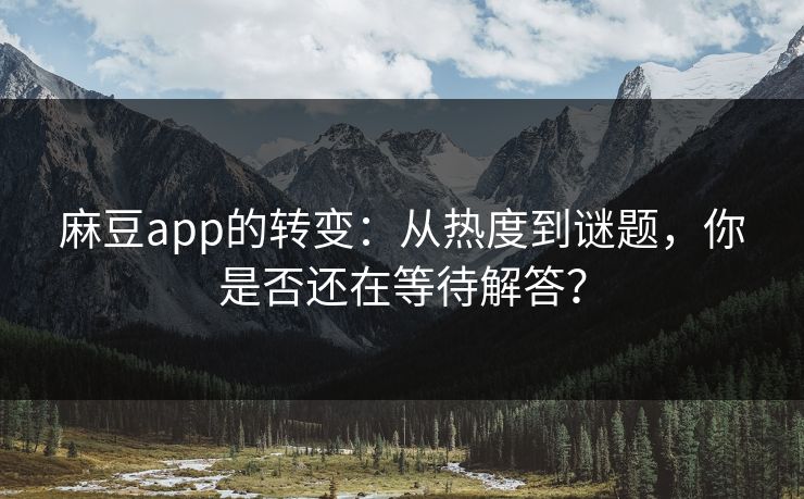 麻豆app的转变:从热度到谜题,你是否还在等待解答? 麻豆app的转变:从热度到谜题,你是否还在等待解答?